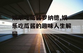 娱乐吃瓜酱罗纳德,娱乐吃瓜酱的趣味人生解码