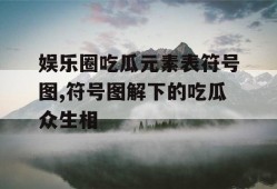 娱乐圈吃瓜元素表符号图,符号图解下的吃瓜众生相