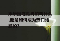 娱乐圈吃瓜男的叫什么,他是如何成为热门话题的？