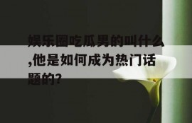 娱乐圈吃瓜男的叫什么,他是如何成为热门话题的？