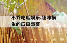 小乔吃瓜娱乐,趣味横生的瓜田盛宴