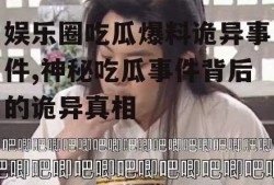 娱乐圈吃瓜爆料诡异事件,神秘吃瓜事件背后的诡异真相
