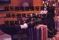 娱乐圈吃瓜情报局宋茜,娱乐圈风云变幻中的璀璨明星