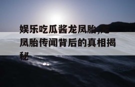 娱乐吃瓜酱龙凤胎,龙凤胎传闻背后的真相揭秘
