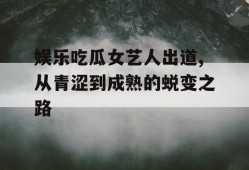 娱乐吃瓜女艺人出道,从青涩到成熟的蜕变之路
