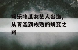 娱乐吃瓜女艺人出道,从青涩到成熟的蜕变之路