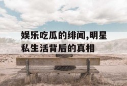 娱乐吃瓜的绯闻,明星私生活背后的真相