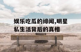 娱乐吃瓜的绯闻,明星私生活背后的真相