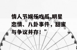 情人节娱乐吃瓜,明星恋情、八卦事件，甜蜜与争议并存！”