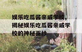 娱乐吃瓜酱亲戚学校,揭秘娱乐吃瓜酱亲戚学校的神秘面纱