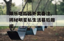 娱乐吃瓜酱外卖备注,揭秘明星私生活幕后趣闻