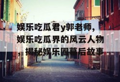 娱乐吃瓜君y郭老师,娱乐吃瓜界的风云人物，揭秘娱乐圈幕后故事