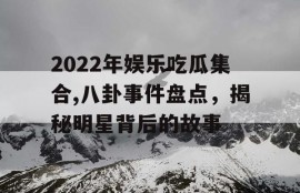 2022年娱乐吃瓜集合,八卦事件盘点，揭秘明星背后的故事