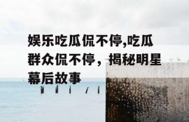娱乐吃瓜侃不停,吃瓜群众侃不停，揭秘明星幕后故事