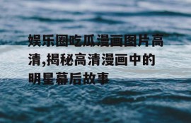 娱乐圈吃瓜漫画图片高清,揭秘高清漫画中的明星幕后故事