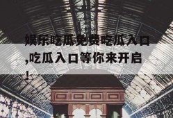 娱乐吃瓜免费吃瓜入口,吃瓜入口等你来开启！
