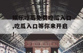 娱乐吃瓜免费吃瓜入口,吃瓜入口等你来开启！