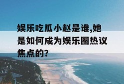 娱乐吃瓜小赵是谁,她是如何成为娱乐圈热议焦点的？