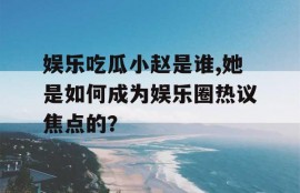 娱乐吃瓜小赵是谁,她是如何成为娱乐圈热议焦点的？