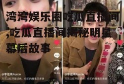 湾湾娱乐圈吃瓜直播间,吃瓜直播间揭秘明星幕后故事