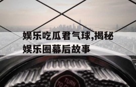 娱乐吃瓜君气球,揭秘娱乐圈幕后故事