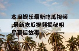 本周娱乐最新吃瓜视频,最新吃瓜视频揭秘明星幕后故事