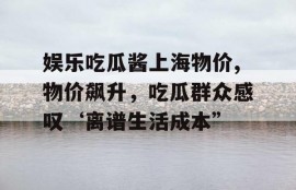 娱乐吃瓜酱上海物价,物价飙升，吃瓜群众感叹‘离谱生活成本”