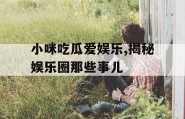 小咪吃瓜爱娱乐,揭秘娱乐圈那些事儿
