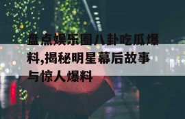 盘点娱乐圈八卦吃瓜爆料,揭秘明星幕后故事与惊人爆料