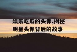 娱乐吃瓜的头像,揭秘明星头像背后的故事