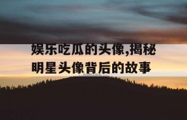 娱乐吃瓜的头像,揭秘明星头像背后的故事