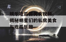 娱乐吃瓜酱美食视频,揭秘明星们的私房美食与吃瓜乐趣