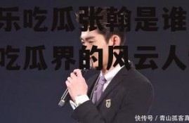 娱乐吃瓜张翰是谁,娱乐吃瓜界的风云人物