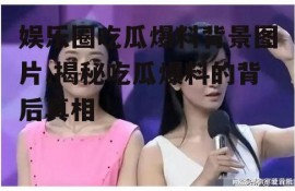 娱乐圈吃瓜爆料背景图片,揭秘吃瓜爆料的背后真相