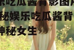 娱乐吃瓜酱背影图片女,揭秘娱乐吃瓜酱背后的神秘女生