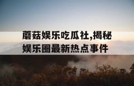 蘑菇娱乐吃瓜社,揭秘娱乐圈最新热点事件