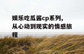 娱乐吃瓜酱cp系列,从心动到现实的情感旅程