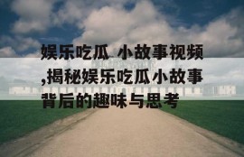 娱乐吃瓜 小故事视频,揭秘娱乐吃瓜小故事背后的趣味与思考