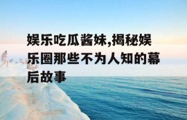 娱乐吃瓜酱妹,揭秘娱乐圈那些不为人知的幕后故事