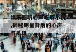 娱乐圈听心声吃瓜小说,揭秘明星背后的心声与瓜田