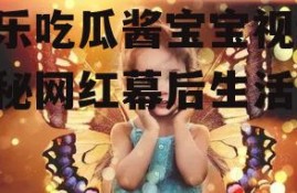 娱乐吃瓜酱宝宝视频,揭秘网红幕后生活