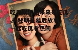 吃瓜娱乐圈来来来吃瓜,揭秘明星幕后故事，一起吃瓜看热闹