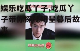 娱乐吃瓜丫子,吃瓜丫子带你探秘明星幕后故事