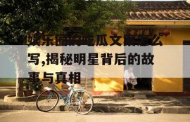 娱乐圈的吃瓜文案怎么写,揭秘明星背后的故事与真相