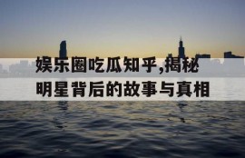 娱乐圈吃瓜知乎,揭秘明星背后的故事与真相