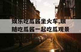 娱乐吃瓜酱坐火车,跟随吃瓜酱一起吃瓜观景