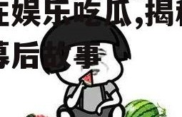 现在娱乐吃瓜,揭秘明星幕后故事