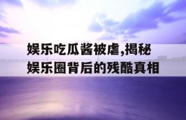 娱乐吃瓜酱被虐,揭秘娱乐圈背后的残酷真相