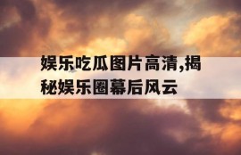 娱乐吃瓜图片高清,揭秘娱乐圈幕后风云