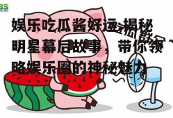 娱乐吃瓜酱好运,揭秘明星幕后故事，带你领略娱乐圈的神秘魅力